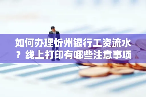 如何办理忻州银行工资流水?线上打印有哪些注意事项?