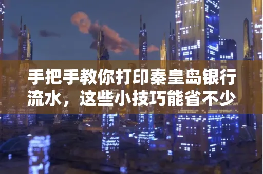 手把手教你打印秦皇岛银行流水,这些小技巧能省不少事