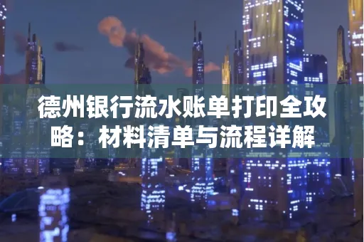 德州银行流水账单打印全攻略:材料清单与流程详解