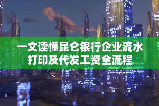 一文读懂昆仑银行企业流水打印及代发工资全流程