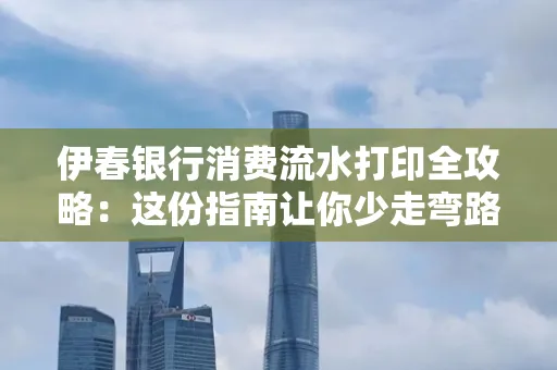 伊春银行消费流水打印全攻略:这份指南让你少走弯路