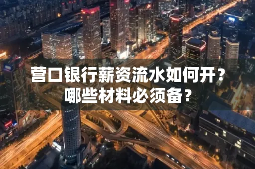 营口银行薪资流水如何开?哪些材料必须备?