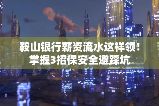 鞍山银行薪资流水这样领!掌握3招保安全避踩坑