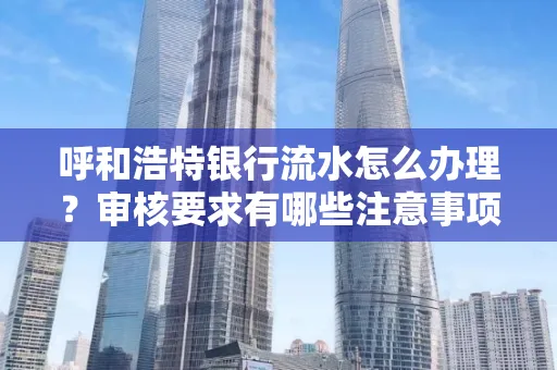 呼和浩特银行流水怎么办理?审核要求有哪些注意事项?