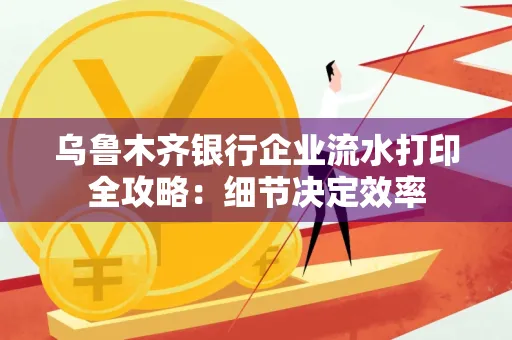 乌鲁木齐银行企业流水打印全攻略:细节决定效率