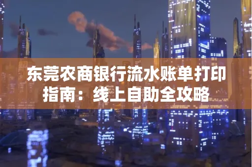 东莞农商银行流水账单打印指南:线上自助全攻略