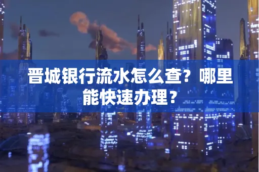 晋城银行流水怎么查?哪里能快速办理?