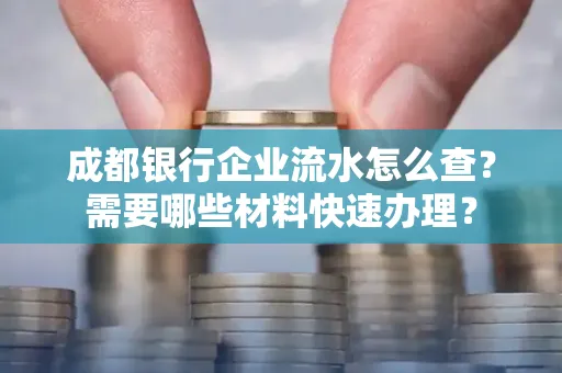 成都银行企业流水怎么查?需要哪些材料快速办理?