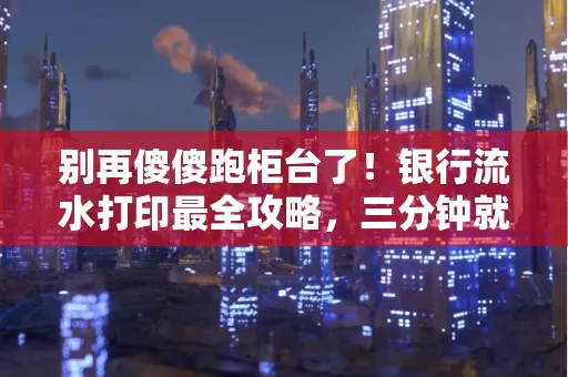 别再傻傻跑柜台了!银行流水打印最全攻略,三分钟就搞懂