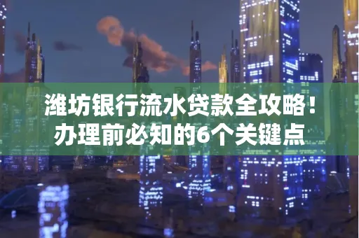 潍坊银行流水贷款全攻略!办理前必知的6个关键点